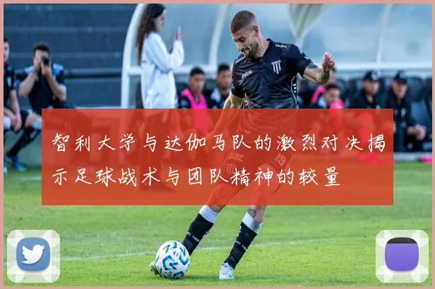 智利大学与达伽马队的激烈对决揭示足球战术与团队精神的较量