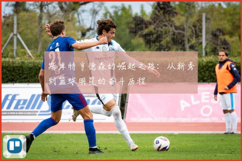 斯库特亨德森的崛起之路：从新秀到篮球明星的奋斗历程